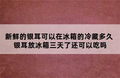 新鲜的银耳可以在冰箱的冷藏多久 银耳放冰箱三天了还可以吃吗